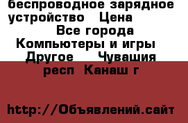 беспроводное зарядное устройство › Цена ­ 2 190 - Все города Компьютеры и игры » Другое   . Чувашия респ.,Канаш г.